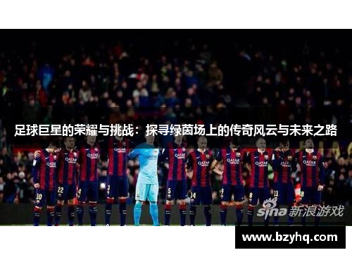 足球巨星的荣耀与挑战：探寻绿茵场上的传奇风云与未来之路