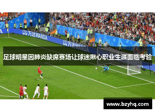 足球明星因肺炎缺席赛场让球迷揪心职业生涯面临考验