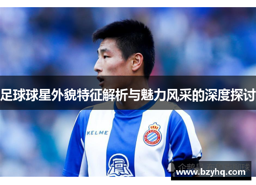 足球球星外貌特征解析与魅力风采的深度探讨