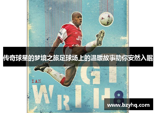 传奇球星的梦境之旅足球场上的温暖故事助你安然入眠