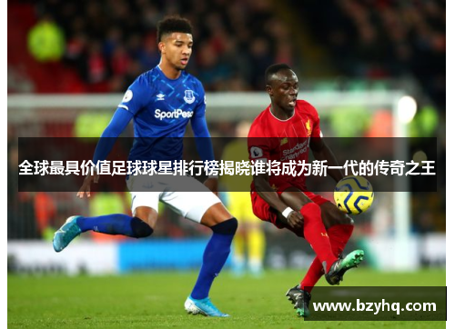 全球最具价值足球球星排行榜揭晓谁将成为新一代的传奇之王