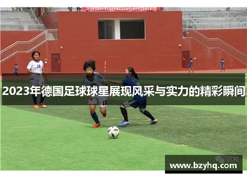 2023年德国足球球星展现风采与实力的精彩瞬间