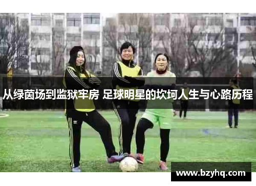 从绿茵场到监狱牢房 足球明星的坎坷人生与心路历程