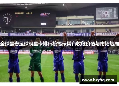 全球最贵足球明星卡排行榜揭示稀有收藏价值与市场热潮