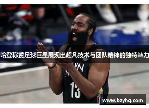 哈登称赞足球巨星展现出超凡技术与团队精神的独特魅力