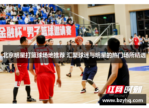 北京明星打篮球场地推荐 汇聚球迷与明星的热门场所精选