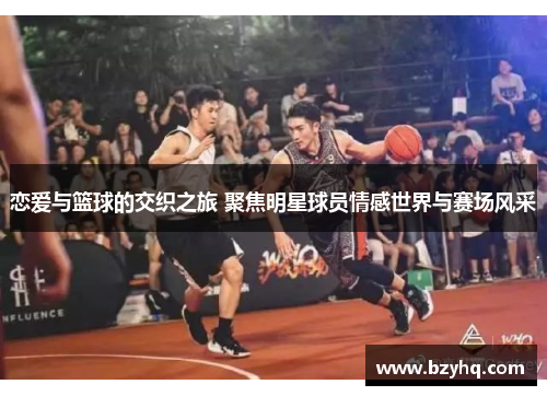 恋爱与篮球的交织之旅 聚焦明星球员情感世界与赛场风采