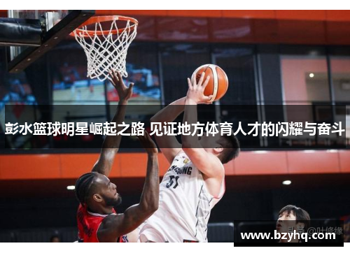 彭水篮球明星崛起之路 见证地方体育人才的闪耀与奋斗