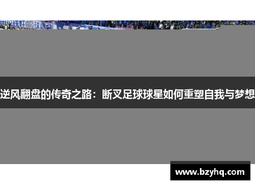 逆风翻盘的传奇之路：断叉足球球星如何重塑自我与梦想