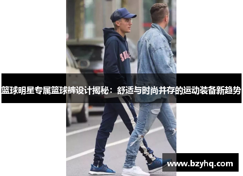 篮球明星专属篮球裤设计揭秘：舒适与时尚并存的运动装备新趋势