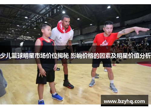 少儿篮球明星市场价位揭秘 影响价格的因素及明星价值分析