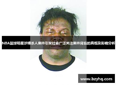 NBA篮球明星涉嫌杀人案件引发社会广泛关注案件背后的真相及影响分析