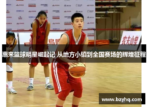 惠来篮球明星崛起记 从地方小镇到全国赛场的辉煌征程
