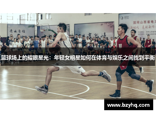 篮球场上的耀眼星光：年轻女明星如何在体育与娱乐之间找到平衡