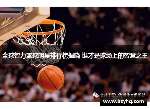 全球智力篮球明星排行榜揭晓 谁才是球场上的智慧之王